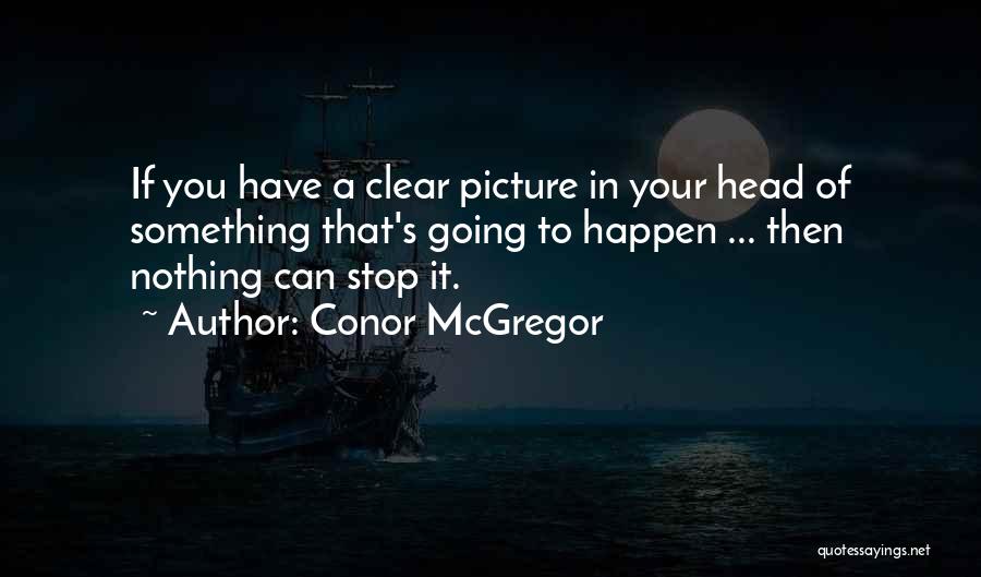 Conor McGregor Quotes: If You Have A Clear Picture In Your Head Of Something That's Going To Happen ... Then Nothing Can Stop