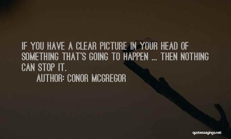 Conor McGregor Quotes: If You Have A Clear Picture In Your Head Of Something That's Going To Happen ... Then Nothing Can Stop