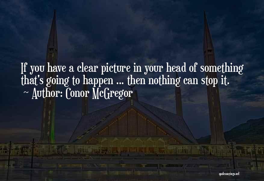 Conor McGregor Quotes: If You Have A Clear Picture In Your Head Of Something That's Going To Happen ... Then Nothing Can Stop