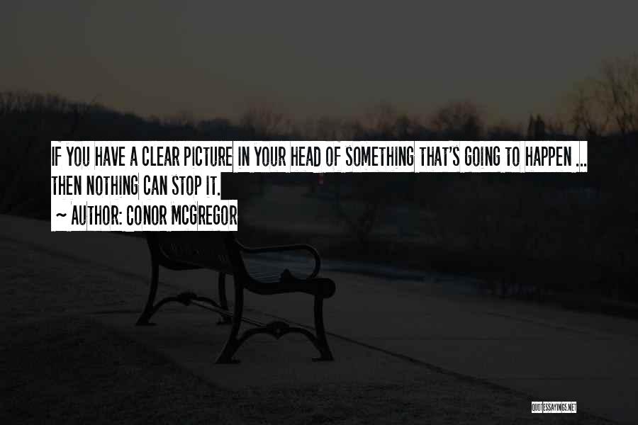 Conor McGregor Quotes: If You Have A Clear Picture In Your Head Of Something That's Going To Happen ... Then Nothing Can Stop