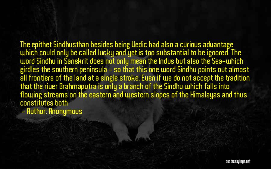 Anonymous Quotes: The Epithet Sindhusthan Besides Being Vedic Had Also A Curious Advantage Which Could Only Be Called Lucky And Yet Is