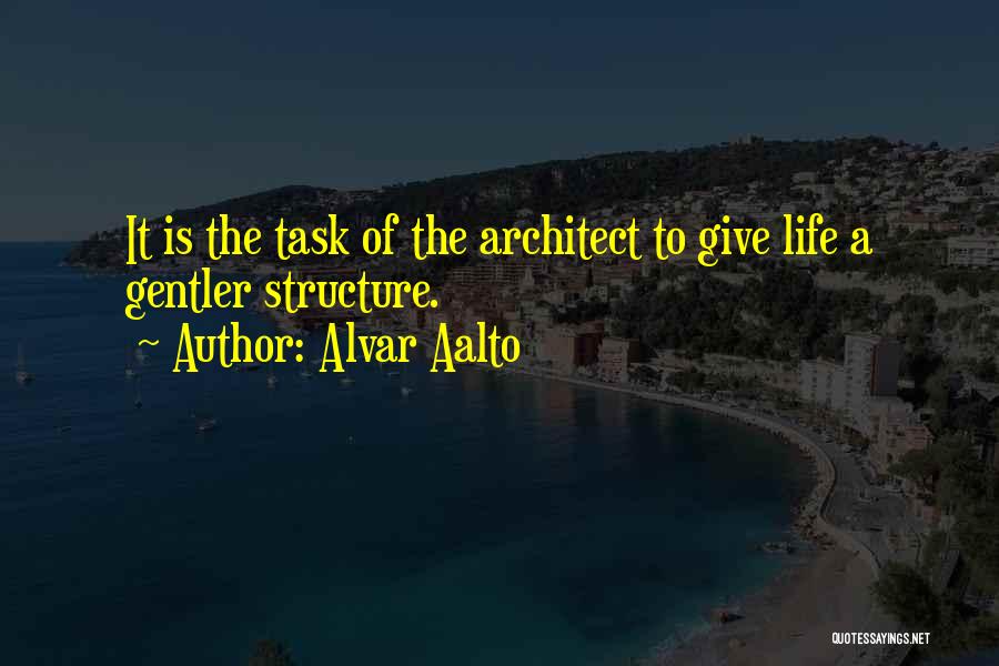 Alvar Aalto Quotes: It Is The Task Of The Architect To Give Life A Gentler Structure.