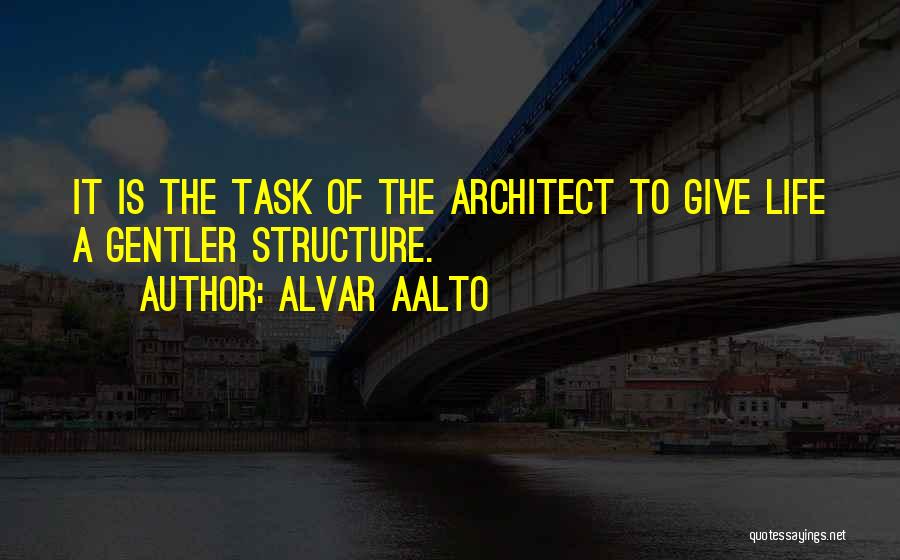 Alvar Aalto Quotes: It Is The Task Of The Architect To Give Life A Gentler Structure.