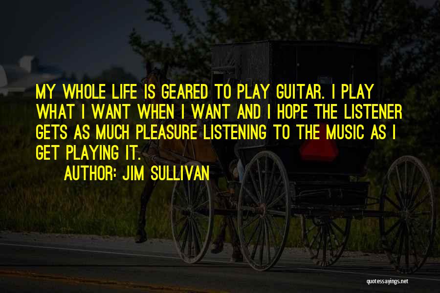 Jim Sullivan Quotes: My Whole Life Is Geared To Play Guitar. I Play What I Want When I Want And I Hope The