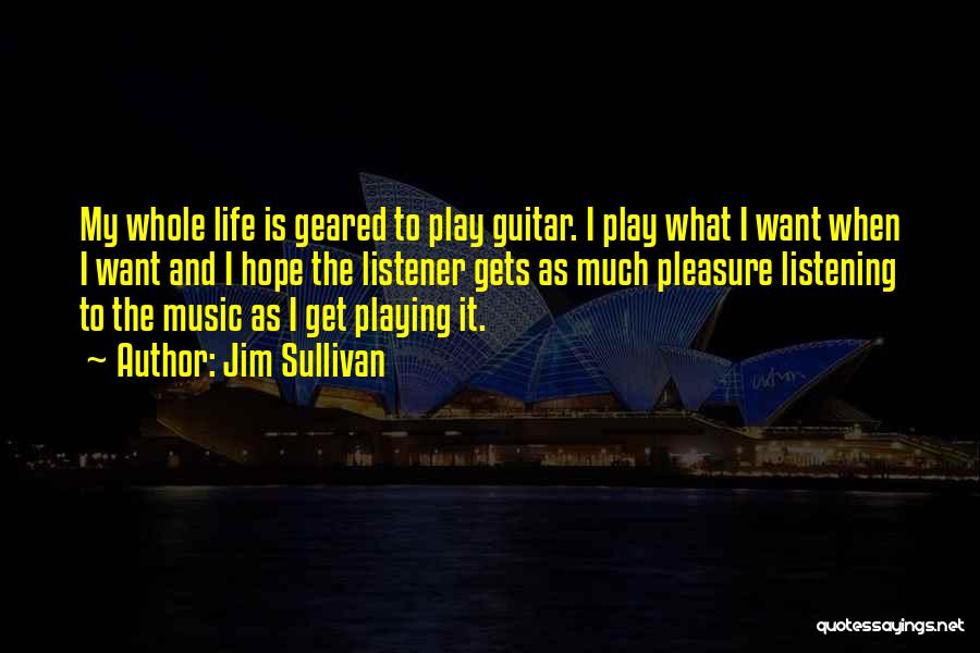 Jim Sullivan Quotes: My Whole Life Is Geared To Play Guitar. I Play What I Want When I Want And I Hope The