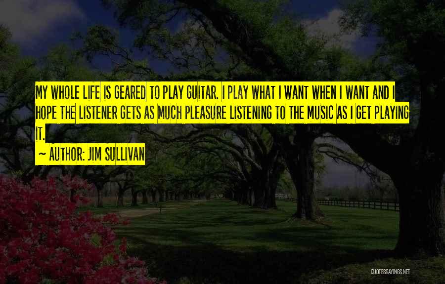 Jim Sullivan Quotes: My Whole Life Is Geared To Play Guitar. I Play What I Want When I Want And I Hope The