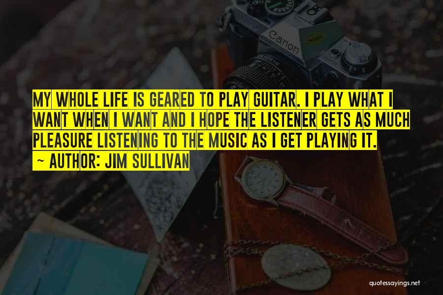 Jim Sullivan Quotes: My Whole Life Is Geared To Play Guitar. I Play What I Want When I Want And I Hope The