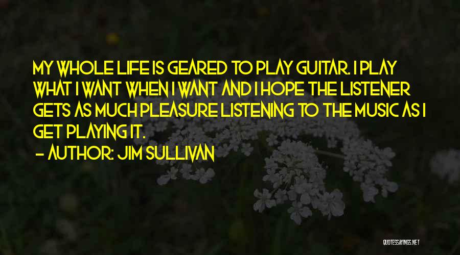 Jim Sullivan Quotes: My Whole Life Is Geared To Play Guitar. I Play What I Want When I Want And I Hope The