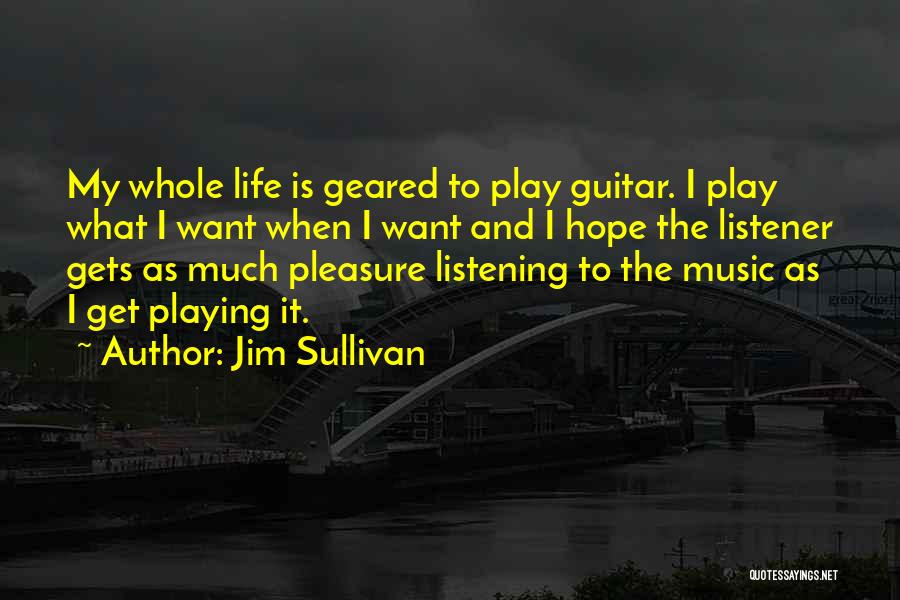 Jim Sullivan Quotes: My Whole Life Is Geared To Play Guitar. I Play What I Want When I Want And I Hope The