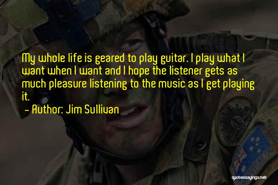 Jim Sullivan Quotes: My Whole Life Is Geared To Play Guitar. I Play What I Want When I Want And I Hope The