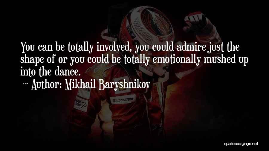 Mikhail Baryshnikov Quotes: You Can Be Totally Involved, You Could Admire Just The Shape Of Or You Could Be Totally Emotionally Mushed Up