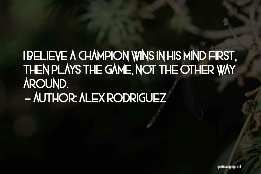Alex Rodriguez Quotes: I Believe A Champion Wins In His Mind First, Then Plays The Game, Not The Other Way Around.