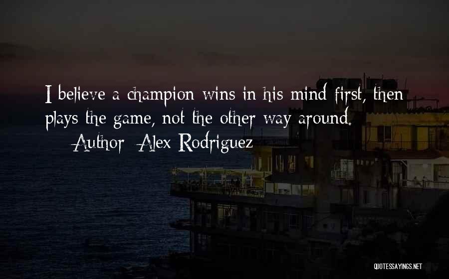 Alex Rodriguez Quotes: I Believe A Champion Wins In His Mind First, Then Plays The Game, Not The Other Way Around.
