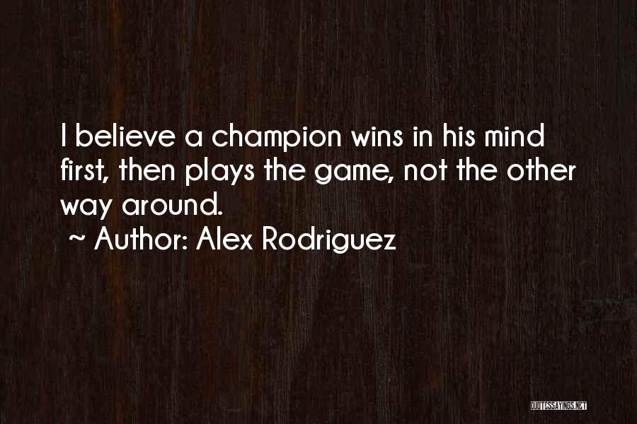 Alex Rodriguez Quotes: I Believe A Champion Wins In His Mind First, Then Plays The Game, Not The Other Way Around.