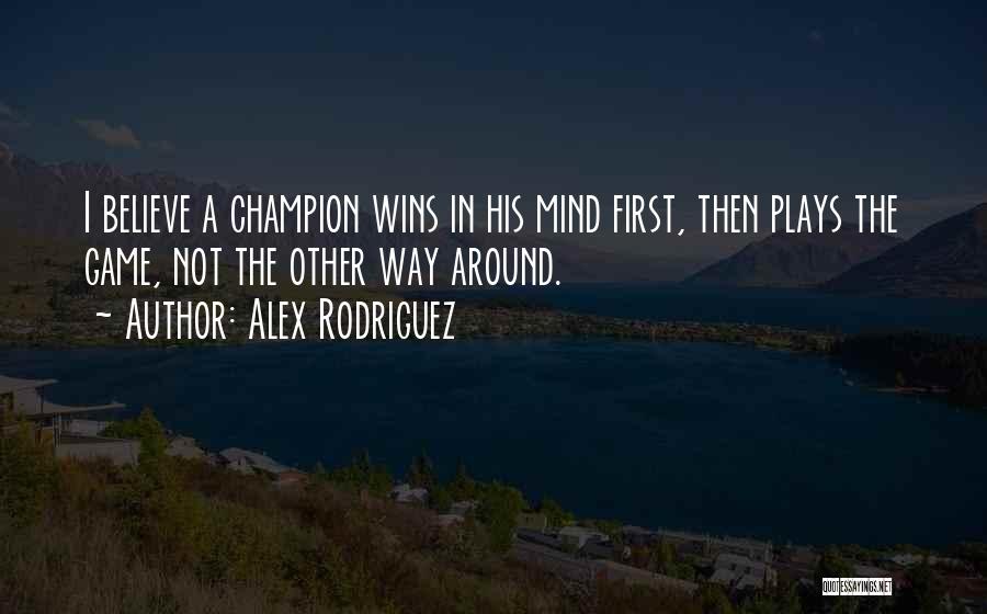 Alex Rodriguez Quotes: I Believe A Champion Wins In His Mind First, Then Plays The Game, Not The Other Way Around.
