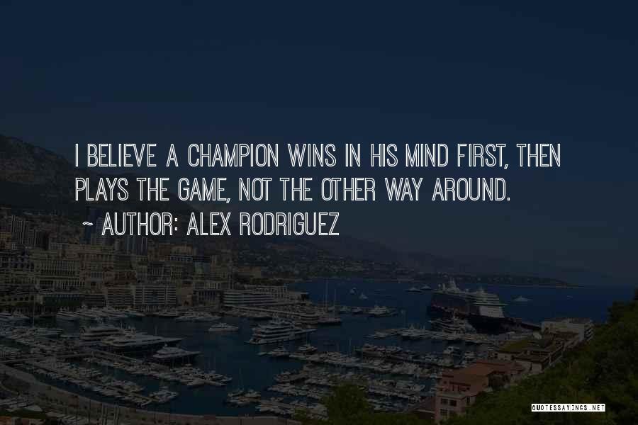 Alex Rodriguez Quotes: I Believe A Champion Wins In His Mind First, Then Plays The Game, Not The Other Way Around.