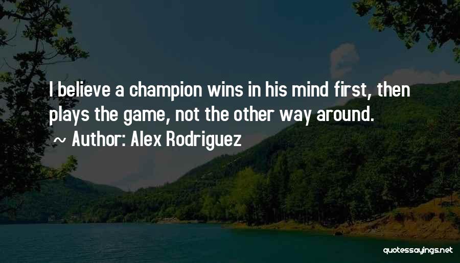 Alex Rodriguez Quotes: I Believe A Champion Wins In His Mind First, Then Plays The Game, Not The Other Way Around.