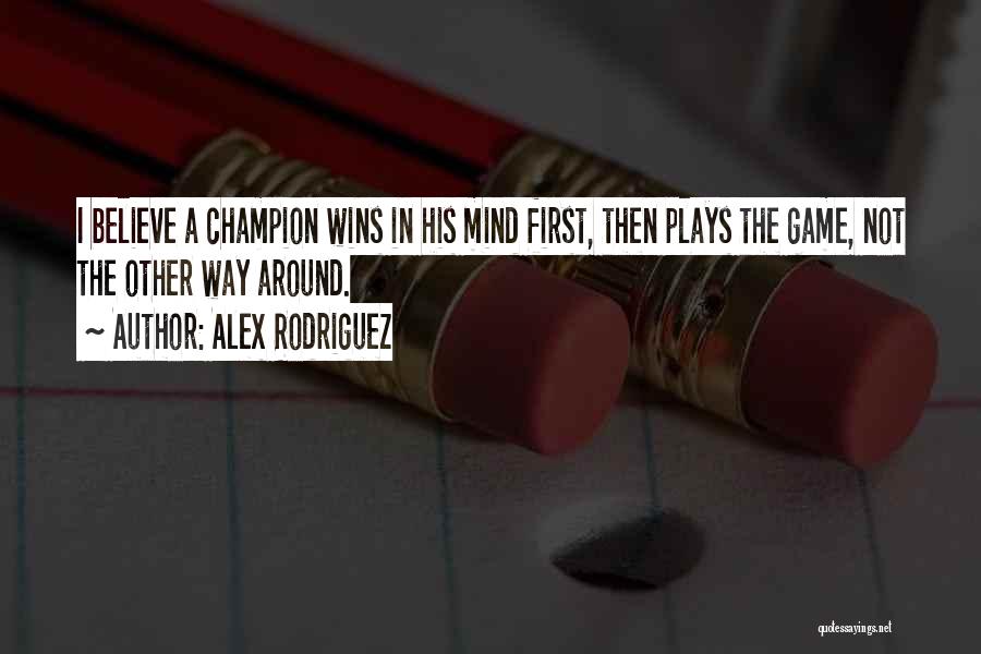 Alex Rodriguez Quotes: I Believe A Champion Wins In His Mind First, Then Plays The Game, Not The Other Way Around.
