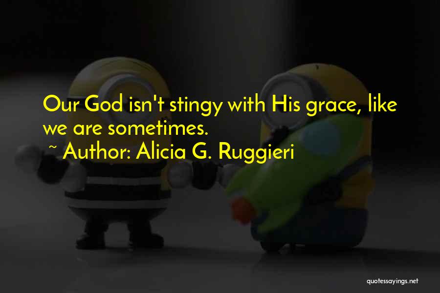 Alicia G. Ruggieri Quotes: Our God Isn't Stingy With His Grace, Like We Are Sometimes.