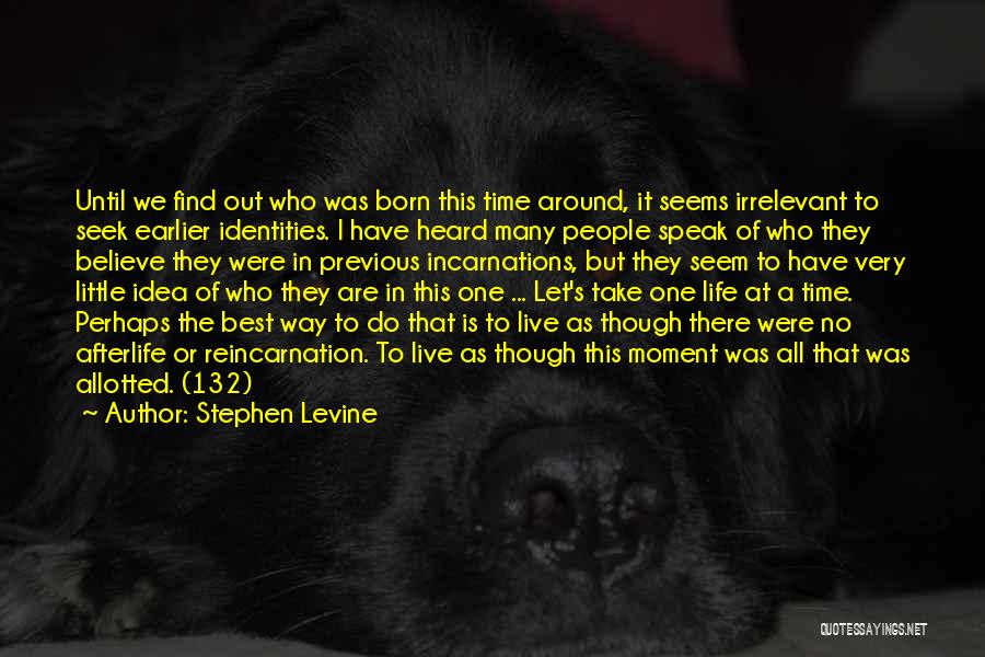 Stephen Levine Quotes: Until We Find Out Who Was Born This Time Around, It Seems Irrelevant To Seek Earlier Identities. I Have Heard