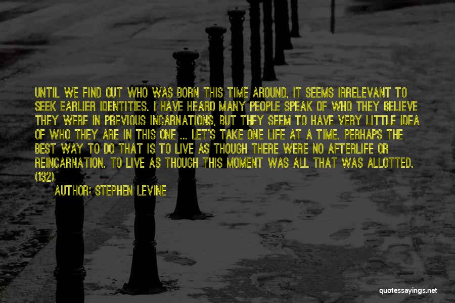 Stephen Levine Quotes: Until We Find Out Who Was Born This Time Around, It Seems Irrelevant To Seek Earlier Identities. I Have Heard