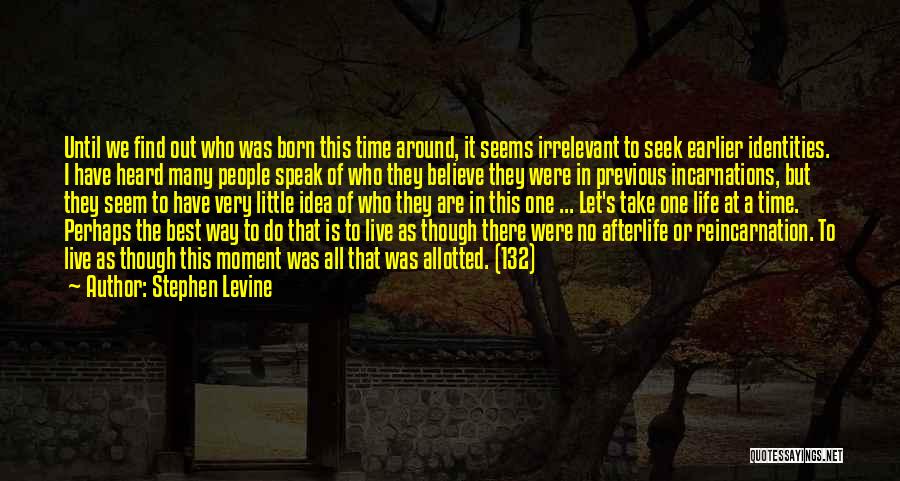 Stephen Levine Quotes: Until We Find Out Who Was Born This Time Around, It Seems Irrelevant To Seek Earlier Identities. I Have Heard