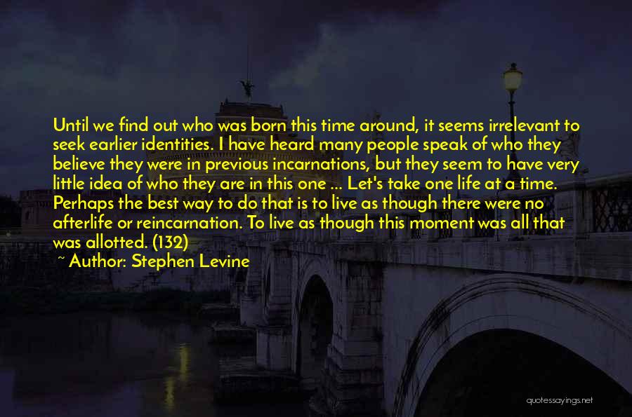 Stephen Levine Quotes: Until We Find Out Who Was Born This Time Around, It Seems Irrelevant To Seek Earlier Identities. I Have Heard