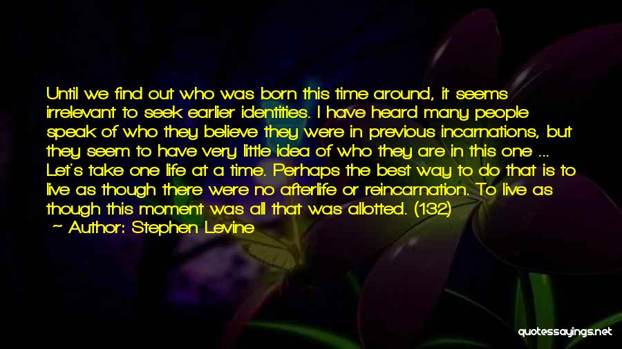 Stephen Levine Quotes: Until We Find Out Who Was Born This Time Around, It Seems Irrelevant To Seek Earlier Identities. I Have Heard