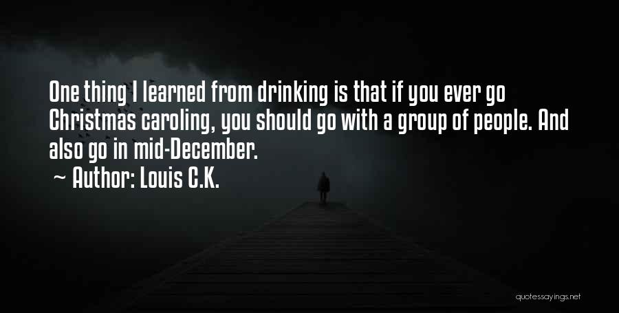 Louis C.K. Quotes: One Thing I Learned From Drinking Is That If You Ever Go Christmas Caroling, You Should Go With A Group