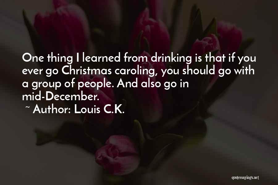 Louis C.K. Quotes: One Thing I Learned From Drinking Is That If You Ever Go Christmas Caroling, You Should Go With A Group