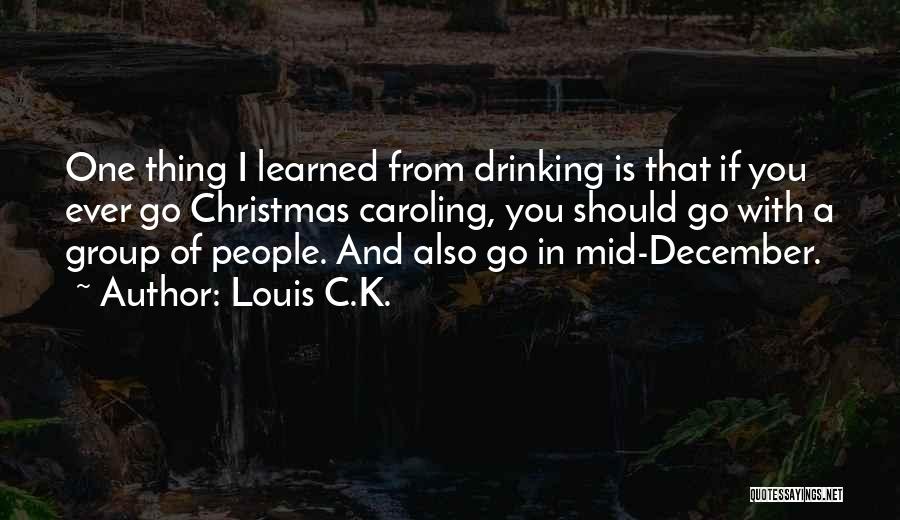 Louis C.K. Quotes: One Thing I Learned From Drinking Is That If You Ever Go Christmas Caroling, You Should Go With A Group