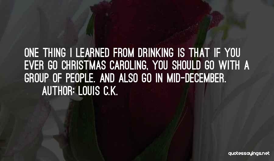 Louis C.K. Quotes: One Thing I Learned From Drinking Is That If You Ever Go Christmas Caroling, You Should Go With A Group