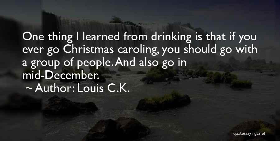 Louis C.K. Quotes: One Thing I Learned From Drinking Is That If You Ever Go Christmas Caroling, You Should Go With A Group