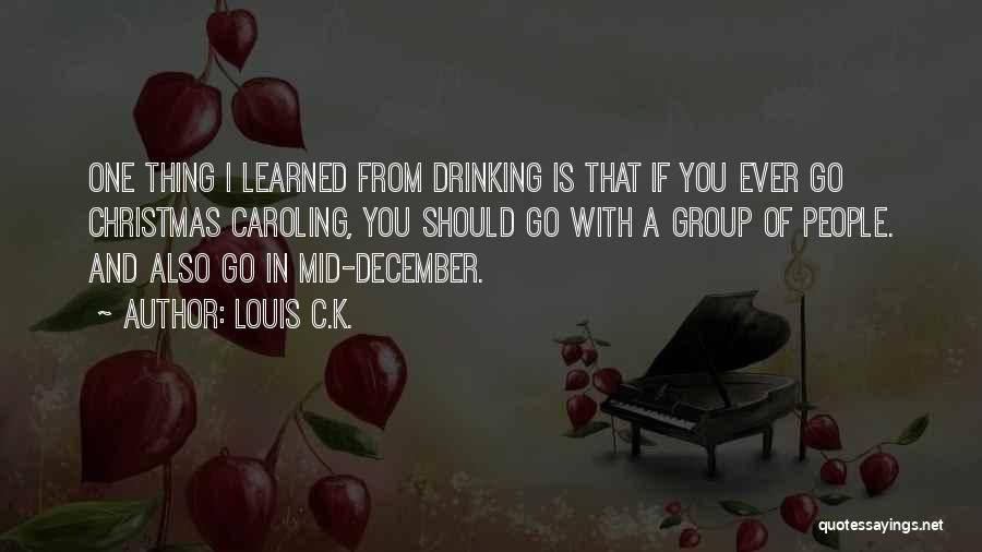 Louis C.K. Quotes: One Thing I Learned From Drinking Is That If You Ever Go Christmas Caroling, You Should Go With A Group