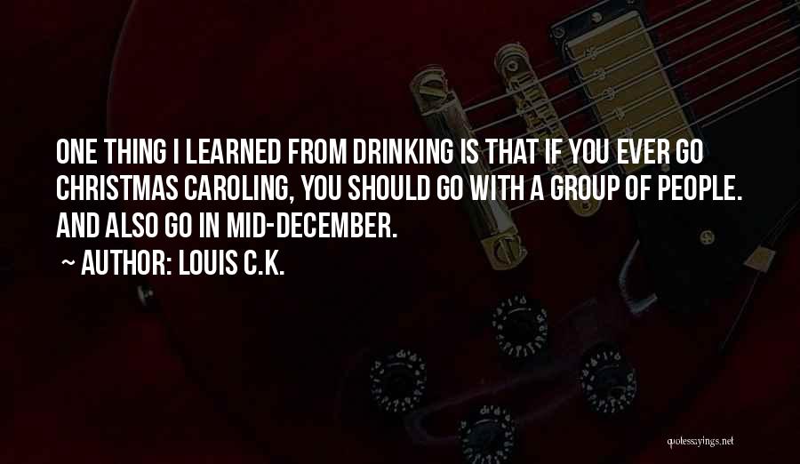 Louis C.K. Quotes: One Thing I Learned From Drinking Is That If You Ever Go Christmas Caroling, You Should Go With A Group