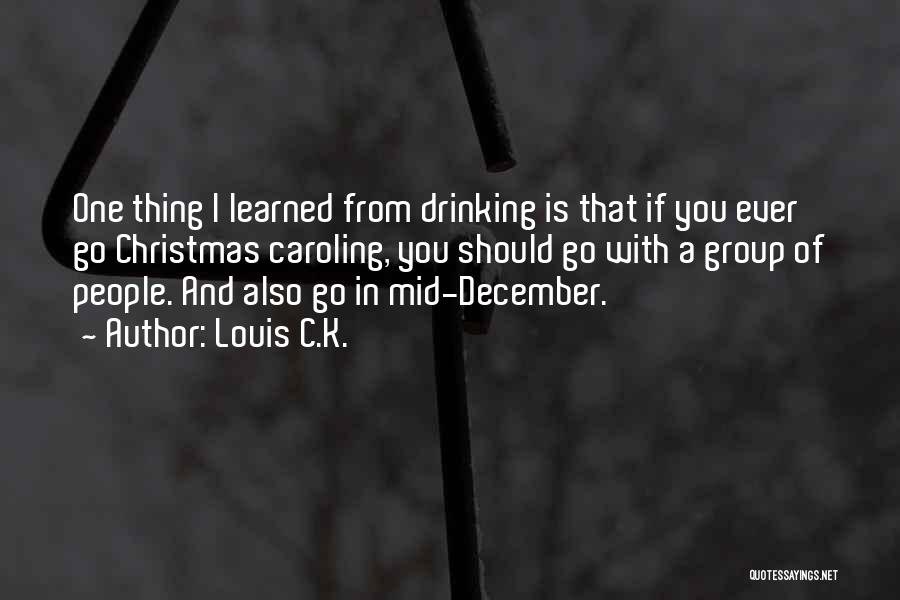 Louis C.K. Quotes: One Thing I Learned From Drinking Is That If You Ever Go Christmas Caroling, You Should Go With A Group