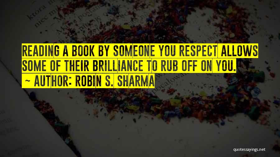 Robin S. Sharma Quotes: Reading A Book By Someone You Respect Allows Some Of Their Brilliance To Rub Off On You.