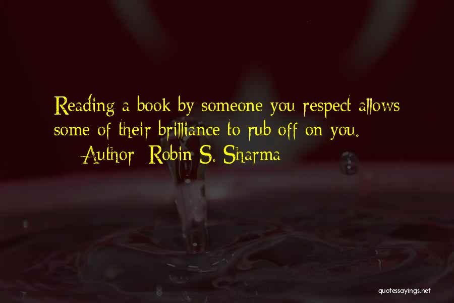 Robin S. Sharma Quotes: Reading A Book By Someone You Respect Allows Some Of Their Brilliance To Rub Off On You.