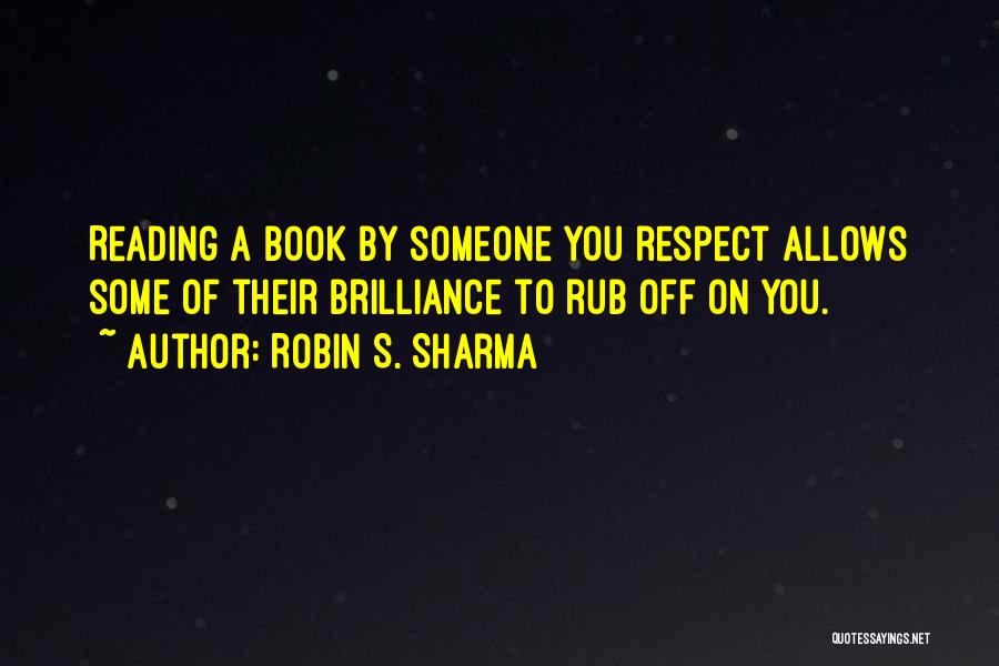 Robin S. Sharma Quotes: Reading A Book By Someone You Respect Allows Some Of Their Brilliance To Rub Off On You.