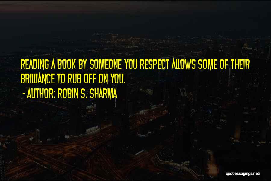 Robin S. Sharma Quotes: Reading A Book By Someone You Respect Allows Some Of Their Brilliance To Rub Off On You.