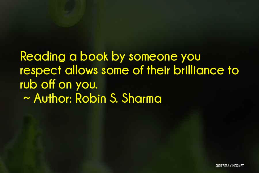 Robin S. Sharma Quotes: Reading A Book By Someone You Respect Allows Some Of Their Brilliance To Rub Off On You.