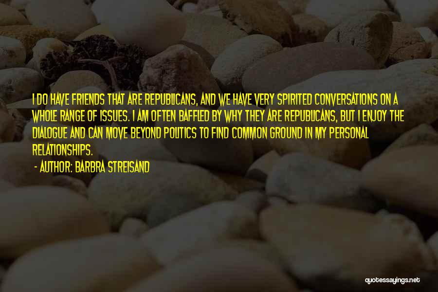 Barbra Streisand Quotes: I Do Have Friends That Are Republicans, And We Have Very Spirited Conversations On A Whole Range Of Issues. I