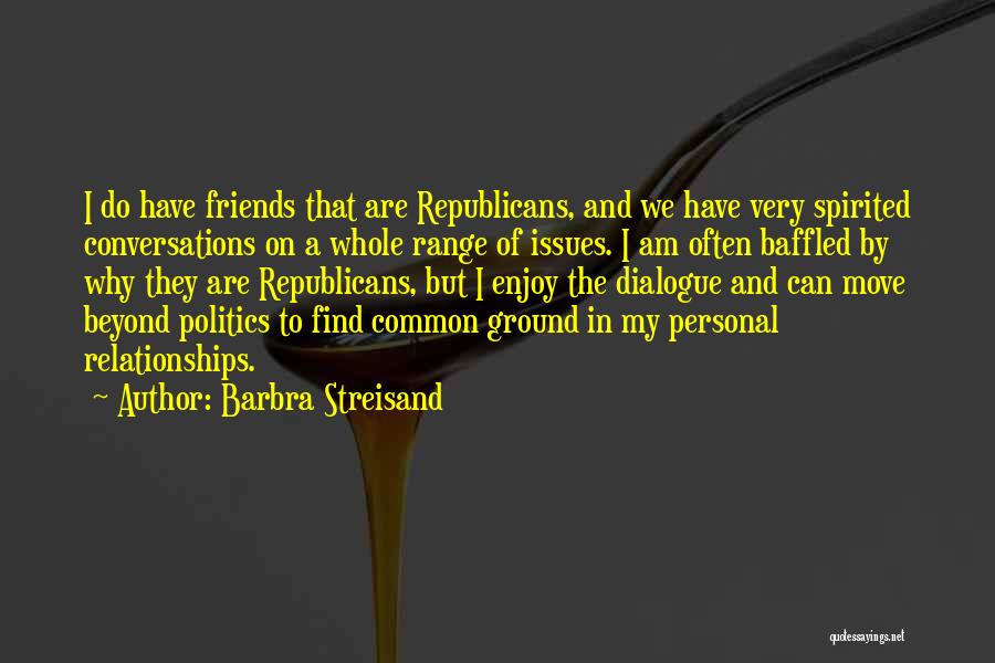 Barbra Streisand Quotes: I Do Have Friends That Are Republicans, And We Have Very Spirited Conversations On A Whole Range Of Issues. I