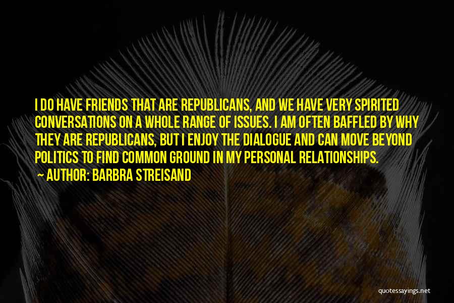 Barbra Streisand Quotes: I Do Have Friends That Are Republicans, And We Have Very Spirited Conversations On A Whole Range Of Issues. I