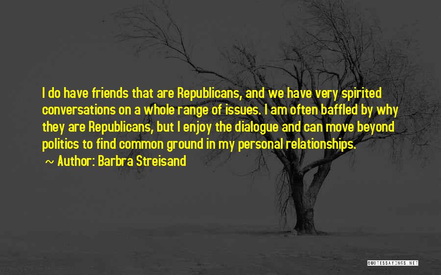 Barbra Streisand Quotes: I Do Have Friends That Are Republicans, And We Have Very Spirited Conversations On A Whole Range Of Issues. I