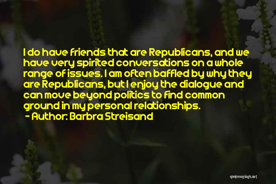Barbra Streisand Quotes: I Do Have Friends That Are Republicans, And We Have Very Spirited Conversations On A Whole Range Of Issues. I