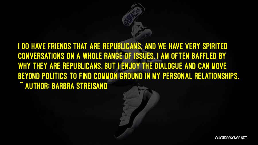 Barbra Streisand Quotes: I Do Have Friends That Are Republicans, And We Have Very Spirited Conversations On A Whole Range Of Issues. I