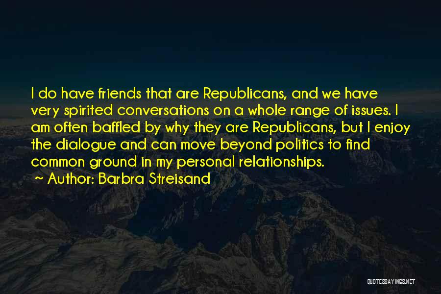 Barbra Streisand Quotes: I Do Have Friends That Are Republicans, And We Have Very Spirited Conversations On A Whole Range Of Issues. I