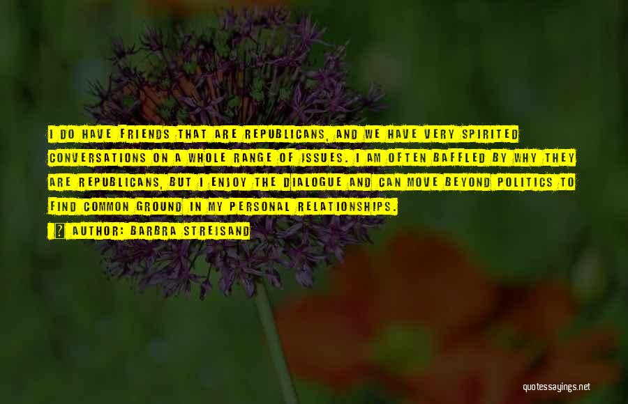 Barbra Streisand Quotes: I Do Have Friends That Are Republicans, And We Have Very Spirited Conversations On A Whole Range Of Issues. I