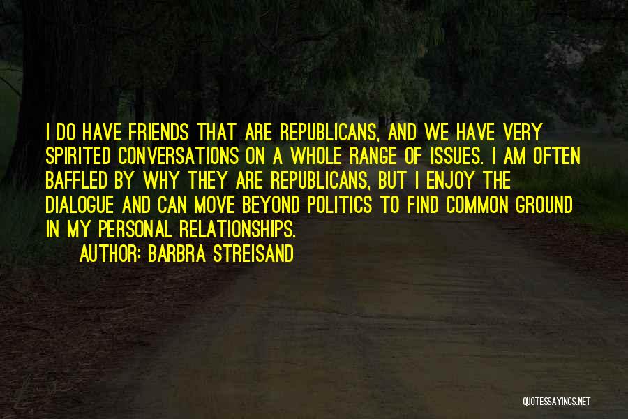 Barbra Streisand Quotes: I Do Have Friends That Are Republicans, And We Have Very Spirited Conversations On A Whole Range Of Issues. I